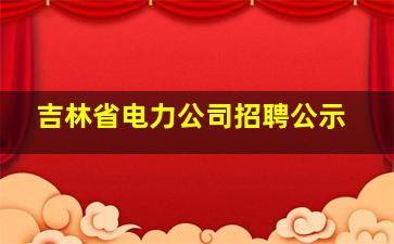 吉林省电力公司招聘公示