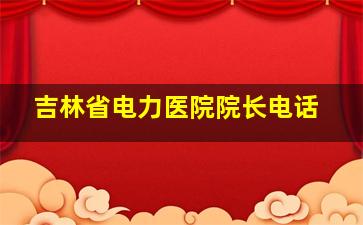 吉林省电力医院院长电话