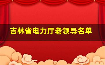 吉林省电力厅老领导名单