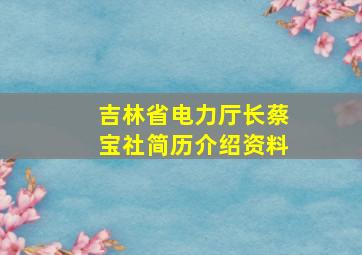 吉林省电力厅长蔡宝社简历介绍资料