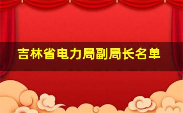 吉林省电力局副局长名单