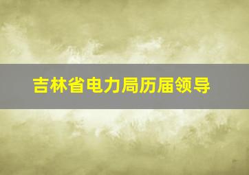 吉林省电力局历届领导