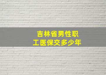 吉林省男性职工医保交多少年