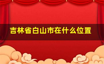 吉林省白山市在什么位置