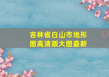 吉林省白山市地形图高清版大图最新