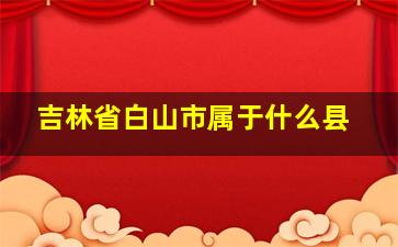 吉林省白山市属于什么县