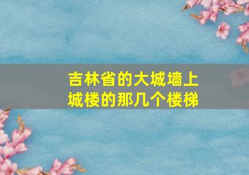 吉林省的大城墙上城楼的那几个楼梯