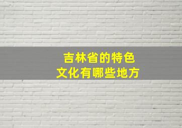 吉林省的特色文化有哪些地方