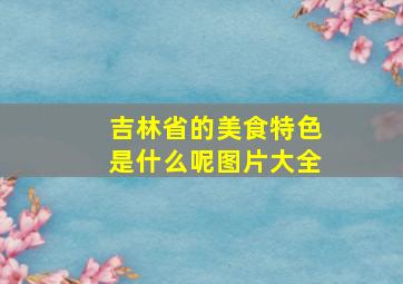 吉林省的美食特色是什么呢图片大全