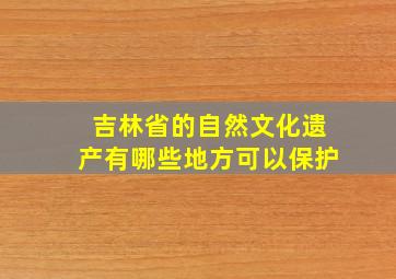 吉林省的自然文化遗产有哪些地方可以保护