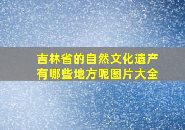 吉林省的自然文化遗产有哪些地方呢图片大全