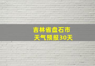 吉林省盘石市天气预报30天