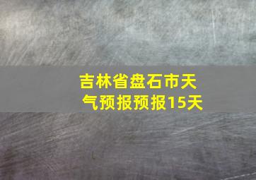 吉林省盘石市天气预报预报15天