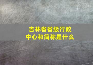 吉林省省级行政中心和简称是什么