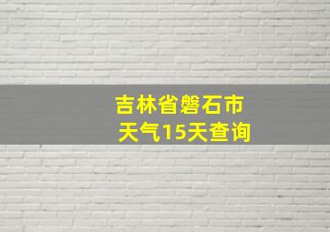 吉林省磐石市天气15天查询