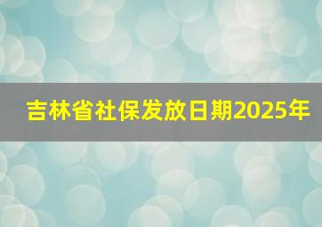 吉林省社保发放日期2025年