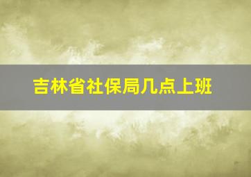 吉林省社保局几点上班