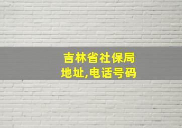 吉林省社保局地址,电话号码