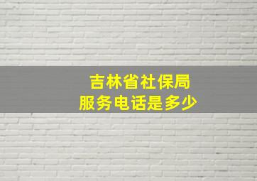 吉林省社保局服务电话是多少