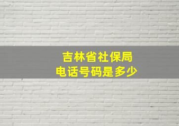 吉林省社保局电话号码是多少