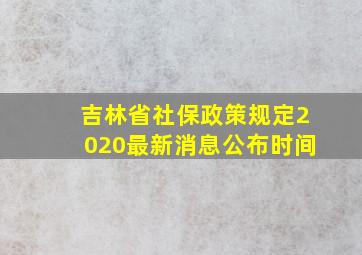 吉林省社保政策规定2020最新消息公布时间