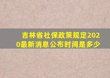 吉林省社保政策规定2020最新消息公布时间是多少