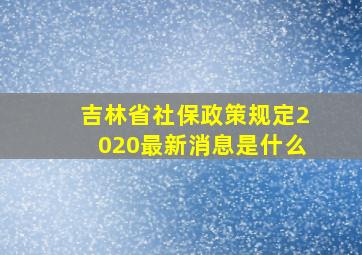 吉林省社保政策规定2020最新消息是什么