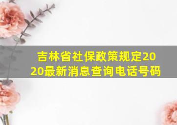 吉林省社保政策规定2020最新消息查询电话号码