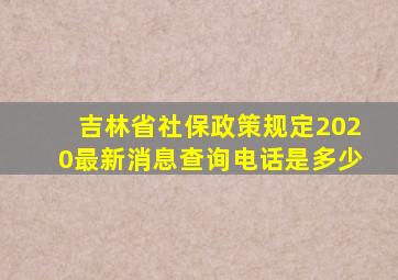 吉林省社保政策规定2020最新消息查询电话是多少