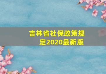 吉林省社保政策规定2020最新版