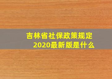 吉林省社保政策规定2020最新版是什么