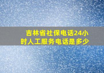 吉林省社保电话24小时人工服务电话是多少