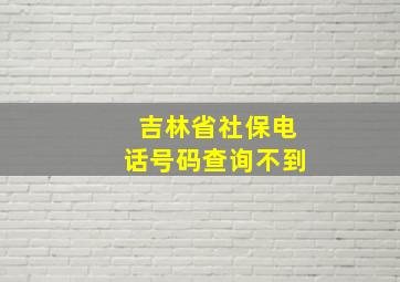 吉林省社保电话号码查询不到