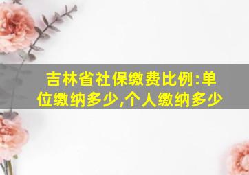 吉林省社保缴费比例:单位缴纳多少,个人缴纳多少