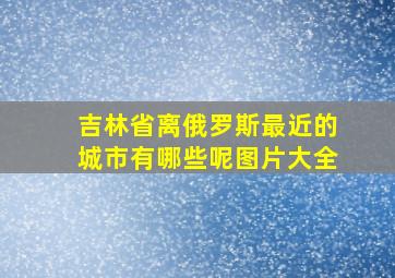 吉林省离俄罗斯最近的城市有哪些呢图片大全