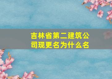 吉林省第二建筑公司现更名为什么名