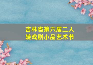 吉林省第六届二人转戏剧小品艺术节