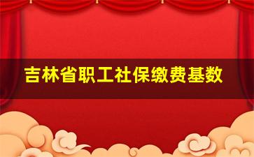 吉林省职工社保缴费基数