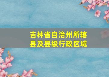 吉林省自治州所辖县及县级行政区域