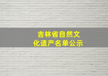 吉林省自然文化遗产名单公示