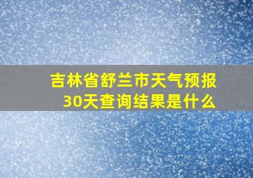 吉林省舒兰市天气预报30天查询结果是什么