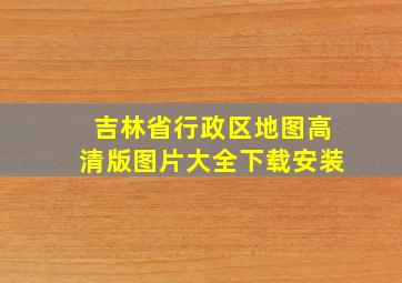 吉林省行政区地图高清版图片大全下载安装