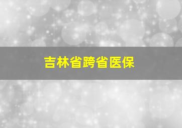 吉林省跨省医保