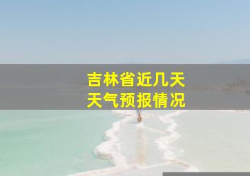 吉林省近几天天气预报情况