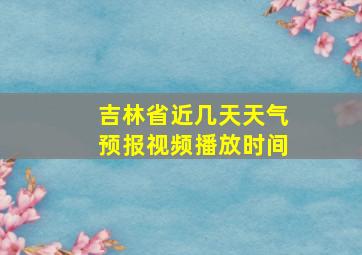 吉林省近几天天气预报视频播放时间