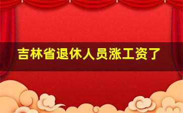 吉林省退休人员涨工资了