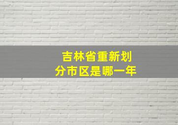 吉林省重新划分市区是哪一年