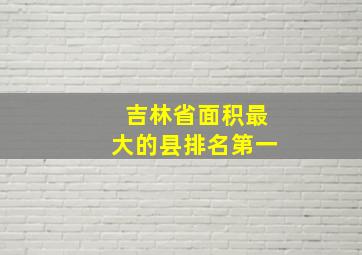 吉林省面积最大的县排名第一