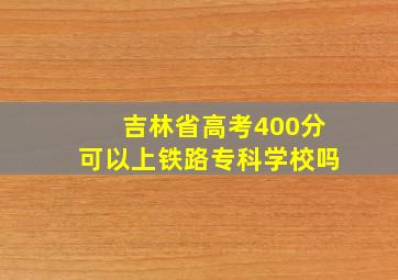 吉林省高考400分可以上铁路专科学校吗