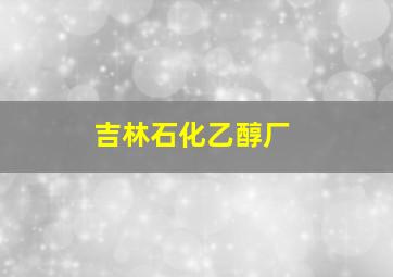 吉林石化乙醇厂